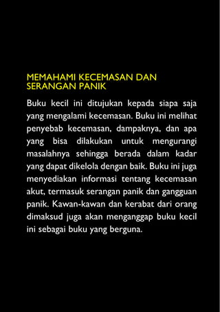 2
MEMAHAMI KECEMASAN DAN
SERANGAN PANIK
Buku kecil ini ditujukan kepada siapa saja
yang mengalami kecemasan. Buku ini meli...