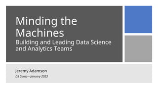 Minding the
Machines
Building and Leading Data Science
and Analytics Teams
Jeremy Adamson
DS Camp – January 2023
 