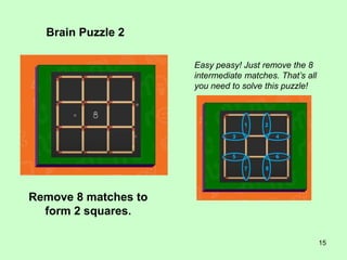 15
Brain Puzzle 2
Remove 8 matches to
form 2 squares.
Easy peasy! Just remove the 8
intermediate matches. That’s all
you need to solve this puzzle!
 