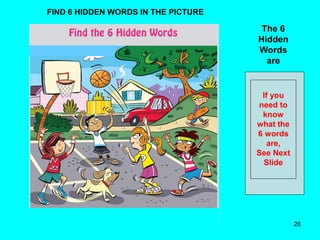 26
The 6
Hidden
Words
are
If you
need to
know
what the
6 words
are,
See Next
Slide
FIND 6 HIDDEN WORDS IN THE PICTURE
 