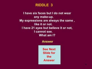 6
RIDDLE 3
I have six faces but I do not wear
any make-up.
My expressions are always the same ,
like it or not.
I have 21 eyes but believe it or not,
I cannot see.
What am I?
Answer
See Next
Slide for
the
Answer
 