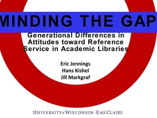 MINDING THE GAP Generational Differences in Attitudes toward Reference Service in Academic Libraries Eric Jennings Hans Kishel Jill Markgraf 