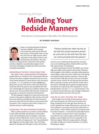 TODAY’S PRACTICE



               Marketing Mishaps

                    Minding Your
                   Bedside Manners
                   How doctors’ communication skills affect the refractive practice.
                                                 BY SHAREEF MAHDAVI


                 Kudos to the National Board of Medical
                 Examiners (NBME), which recently                      “Patient satisfaction often has less to
                 announced that newly minted MDs will                  do with the actual treatment provid-
                 have to pass a “clinical skills” exam. For the       ed...and more to do with how the doc-
                 first time since the 1960s, doctors will be
                 evaluated on their ability to listen to and           tor communicated with the patient.”
                 communicate with patients. The exam,
created to evaluate doctors’ interactions with patients,          concerns such as declining reimbursements, increased
recently completed a successful pilot program at the              costs, and unrelenting patient schedules affect your bed-
University of Michigan (Go Blue!) and will now become             side manner, they’re no justification.
nationally standardized.                                             It will be interesting to see how the NBME’s new clinical
                                                                  skills exam affects doctor-patient relationships. Physicians
WIDESPREAD PATIENT DISSATISFACTION                                will be judged on their ability to ask open-ended questions,
   My mother-in-law is a good example of why physicians’          create rapport, make eye contact, refrain from interrupting,
people skills are so important. Not a week passes without a       and respond clearly to patients’ questions. These are key
tale from her about a negative interaction that she or one        communication skills that are also at the core of excellent
of her friends endured at a recent doctor’s visit, and they’re    customer service. And for far too long, doctors have been
not alone. USA Today recently ran a story1 highlighting a         able to avoid the customer service portion of their role in
Mayo Clinic survey of 204 women with heart disease that           the practice. Although doctors’ groups strongly opposed
found that half of the patients were dissatisfied with their      the creation of a national test, 87% of patients in a recent
care.2 Interestingly, the majority of complaints related to the   poll described in the same USA Today article favored it. This
doctors’ poor communication skills and rude, condescend-          is a response that should send a clear message to physicians
ing, abrupt, or inattentive treatment of their patients.          about what patients want from their doctors.
   The key takeaway message from stories and surveys such
as these is that patient satisfaction often has less to do with   THE MD AS CEO: SET TING THE TONE
the actual treatment provided (eg, the clinical outcome)             Most surgeons are the CEOs of their practices, and, as
and more to do with how the doctor communicated with              with most companies, the CEO sets the tone for every-
the patient. This is a big issue, and I think its impact on a     thing, including how the work gets done and how cus-
refractive practice is worth exploring .                          tomers (patients) are treated. Obviously, you can’t leave “be
                                                                  nice to patients” as an action item for your staff. Great cus-
CHANGING THE RELATIONSHIP DYNA MIC                                tomer service—which I define simply as how well you serve
   When a patient presents to you with an ocular problem,         the needs of patients—is everyone’s job, especially the boss’.
he often feels vulnerable and powerless. If that patient             This concept of customer service comes naturally to
meets with anything less than an empathic, concerned              some doctors, but it doesn’t play as well with others. Re-
physician, then he feels like the victim of a win-lose situa-     gardless, a poor bedside manner isn’t acceptable for the
tion. You may feel as though you’ve “won” by providing the        refractive surgeon. Refractive surgery patients, although
right diagnosis, but the patient often “loses” by feeling         they suffer visually, aren’t nearly as powerless as someone
ignored or disrespected. Although it’s easy to let business       facing bypass surgery.

                                                            NOVEMBER/DECEMBER 2003 I CATARACT & REFRACTIVE SURGERY TODAY I 77
 