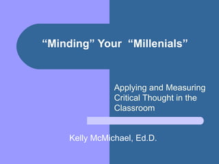 “ Minding” Your  “Millenials” Applying and Measuring Critical Thought in the Classroom  Kelly McMichael, Ed.D. 