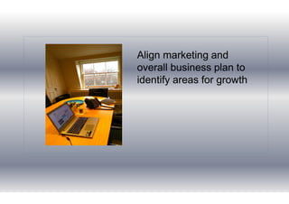 Align marketing and
overall business plan to
identify areas for growth
 