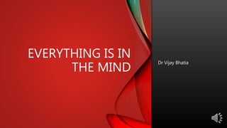 EVERYTHING IS IN
THE MIND
Dr Vijay Bhatia
 