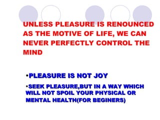 UNLESS PLEASURE IS RENOUNCED AS THE MOTIVE OF LIFE, WE CAN NEVER PERFECTLY CONTROL THE MIND PLEASURE IS NOT JOY SEEK PLEASURE,BUT IN A WAY WHICH WILL NOT SPOIL YOUR PHYSICAL OR MENTAL HEALTH(FOR BEGINERS)   