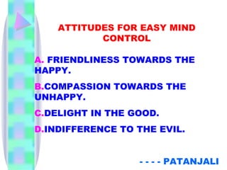 ATTITUDES FOR EASY MIND CONTROL A.  FRIENDLINESS TOWARDS THE HAPPY. B. COMPASSION TOWARDS THE UNHAPPY. C. DELIGHT IN THE GOOD. D. INDIFFERENCE TO THE EVIL. - - - - PATANJALI 