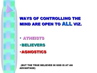 WAYS OF CONTROLLING THE MIND ARE OPEN TO  ALL  VIZ. ATHEISTS BELIEVERS AGNOSTICS (BUT THE TRUE BELIEVER IN GOD IS AT AN ADVANTAGE) 