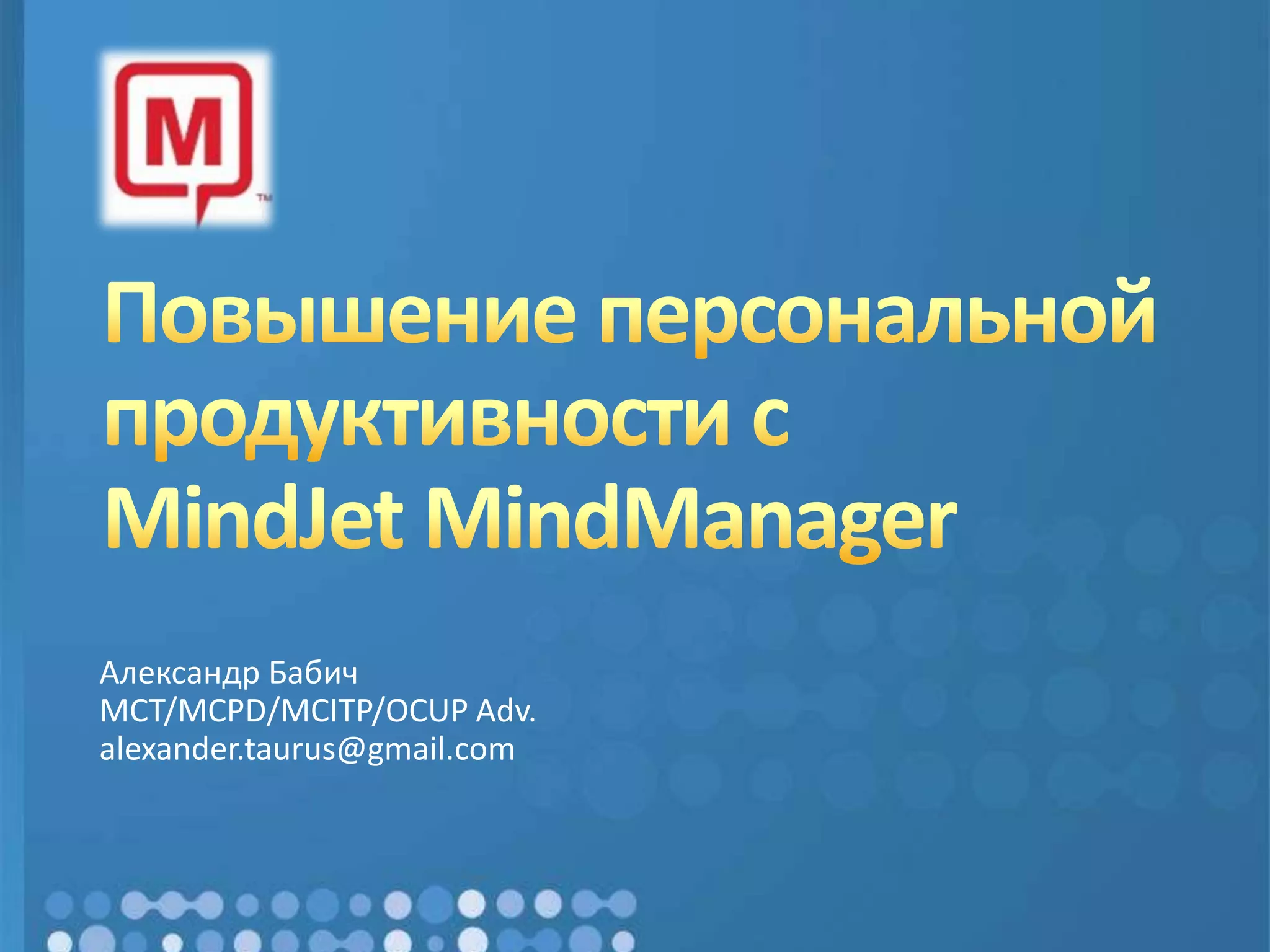 Повышение персональной продуктивности с MindJet MindManagerАлександр БабичMCT/MCPD/MCITP/OCUP Adv.alexander.taurus@gmail.com