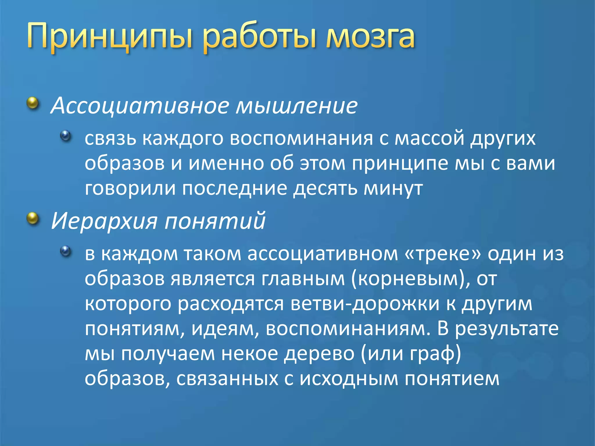 Принципы работы мозгаАссоциативное мышлениесвязь каждого воспоминания с массой других образов и именно об этом принципе мы с вами говорили последние десять минут Иерархия понятийв каждом таком ассоциативном «треке» один из образов является главным (корневым), от которого расходятся ветви-дорожки к другим понятиям, идеям, воспоминаниям. В результате мы получаем некое дерево (или граф) образов, связанных с исходным понятием
