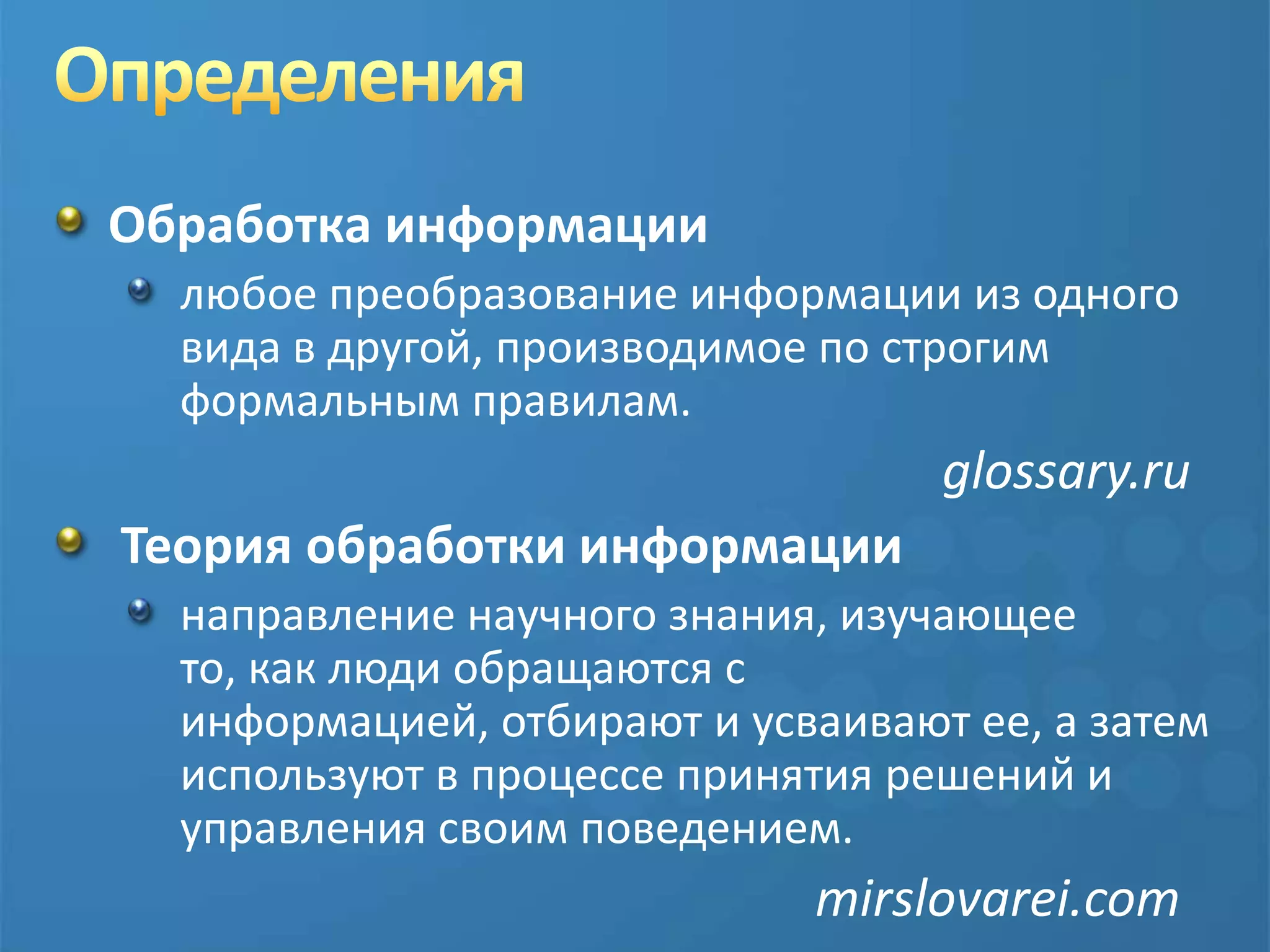 ОпределенияОбработка информациилюбое преобразование информации из одного вида в другой, производимое по строгим формальным правилам.glossary.ru Теория обработки информациинаправление научного знания, изучающее то, как люди обращаются с информацией, отбирают и усваивают ее, а затем используют в процессе принятия решений и   управления своим поведением.						mirslovarei.com