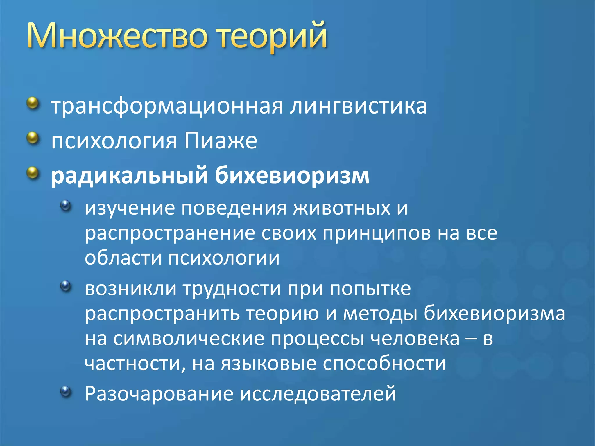Множество теорийтрансформационная лингвистикапсихология Пиажерадикальный бихевиоризмизучение поведения животных и распространение своих принципов на все области психологиивозникли трудности при попытке распространить теорию и методы бихевиоризма на символические процессы человека – в частности, на языковые способностиРазочарование исследователей