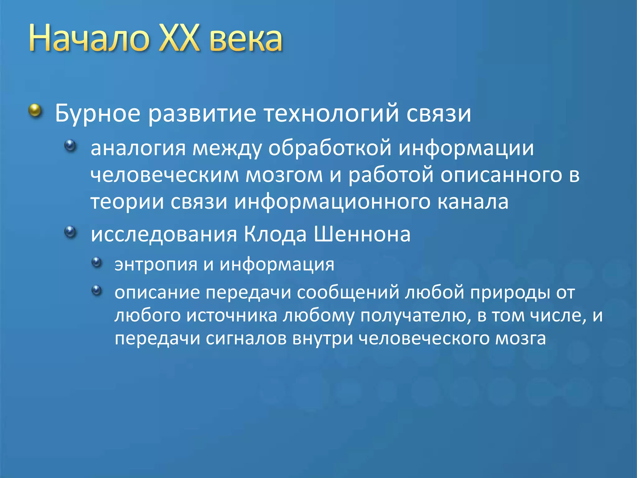 Начало ХХ векаБурное развитие технологий связи аналогия между обработкой информации человеческим мозгом и работой описанного в теории связи информационного каналаисследования Клода Шеннонаэнтропия и информацияописание передачи сообщений любой природы от любого источника любому получателю, в том числе, и передачи сигналов внутри человеческого мозга