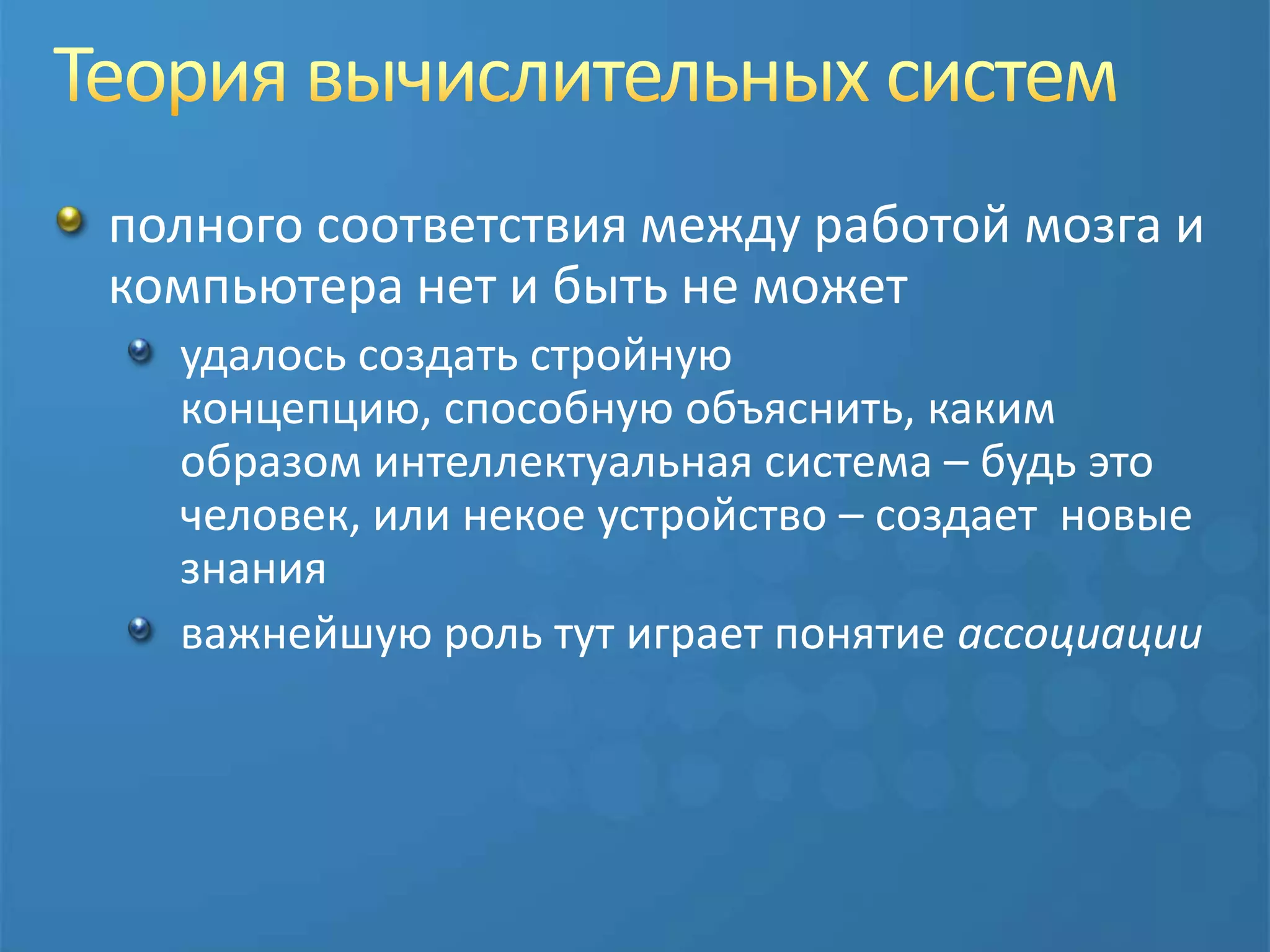Теория вычислительных системполного соответствия между работой мозга и компьютера нет и быть не можетудалось создать стройную концепцию, способную объяснить, каким образом интеллектуальная система – будь это человек, или некое устройство – создает  новые знанияважнейшую роль тут играет понятие ассоциации