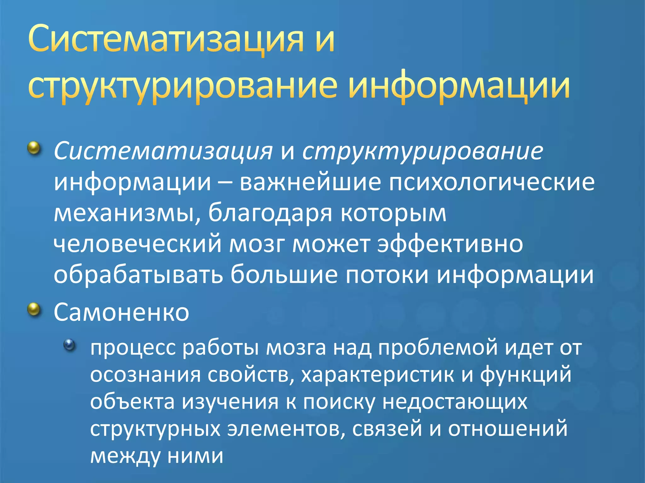Систематизация и структурирование информацииСистематизацияи структурирование информации – важнейшие психологические механизмы, благодаря которым человеческий мозг может эффективно обрабатывать большие потоки информацииСамоненко процесс работы мозга над проблемой идет от осознания свойств, характеристик и функций объекта изучения к поиску недостающих структурных элементов, связей и отношений между ними