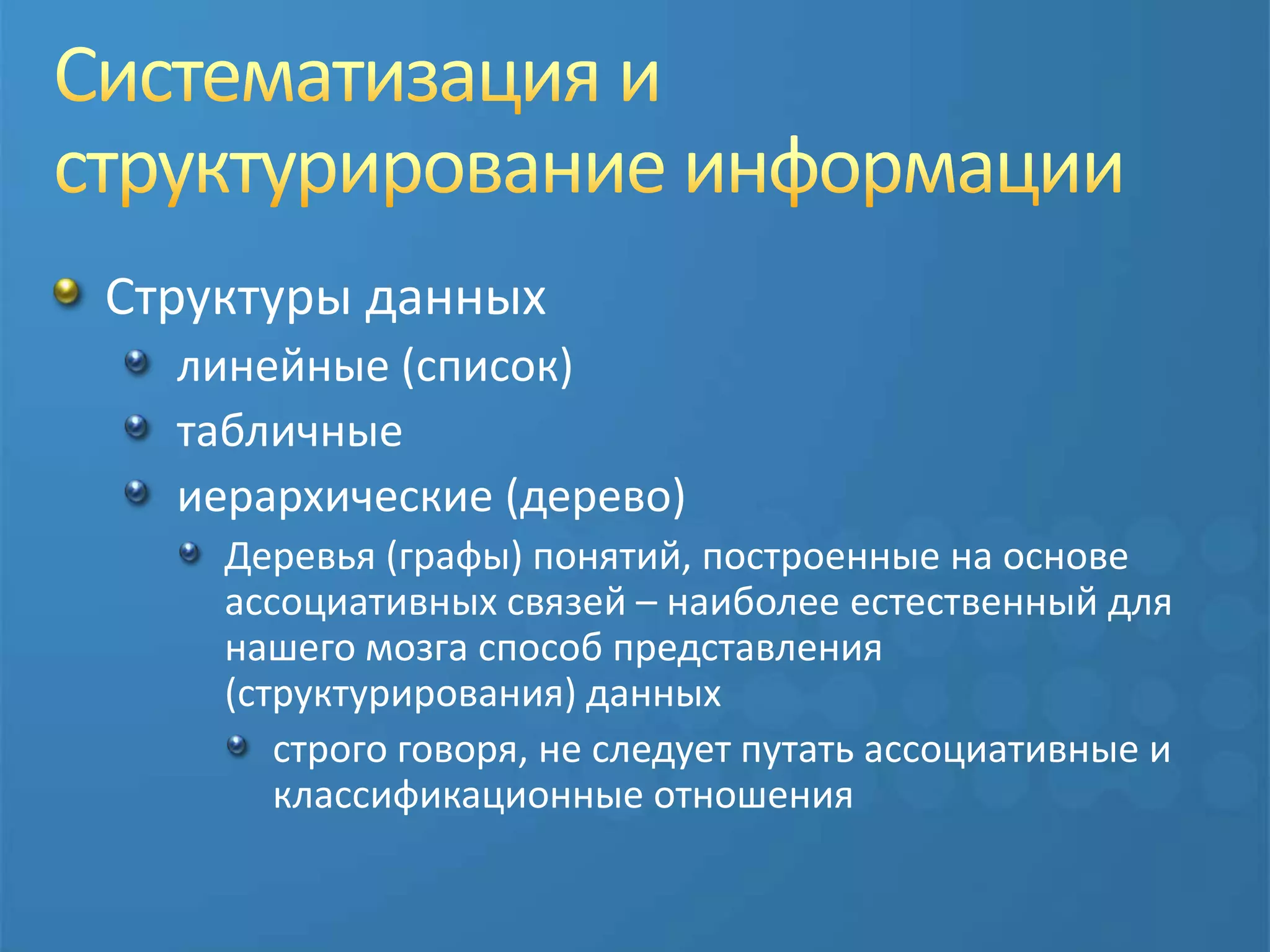 Систематизация и структурирование информацииСтруктуры данныхлинейные (список)табличныеиерархические (дерево)Деревья (графы) понятий, построенные на основе ассоциативных связей – наиболее естественный для нашего мозга способ представления (структурирования) данных строго говоря, не следует путать ассоциативные и классификационные отношения