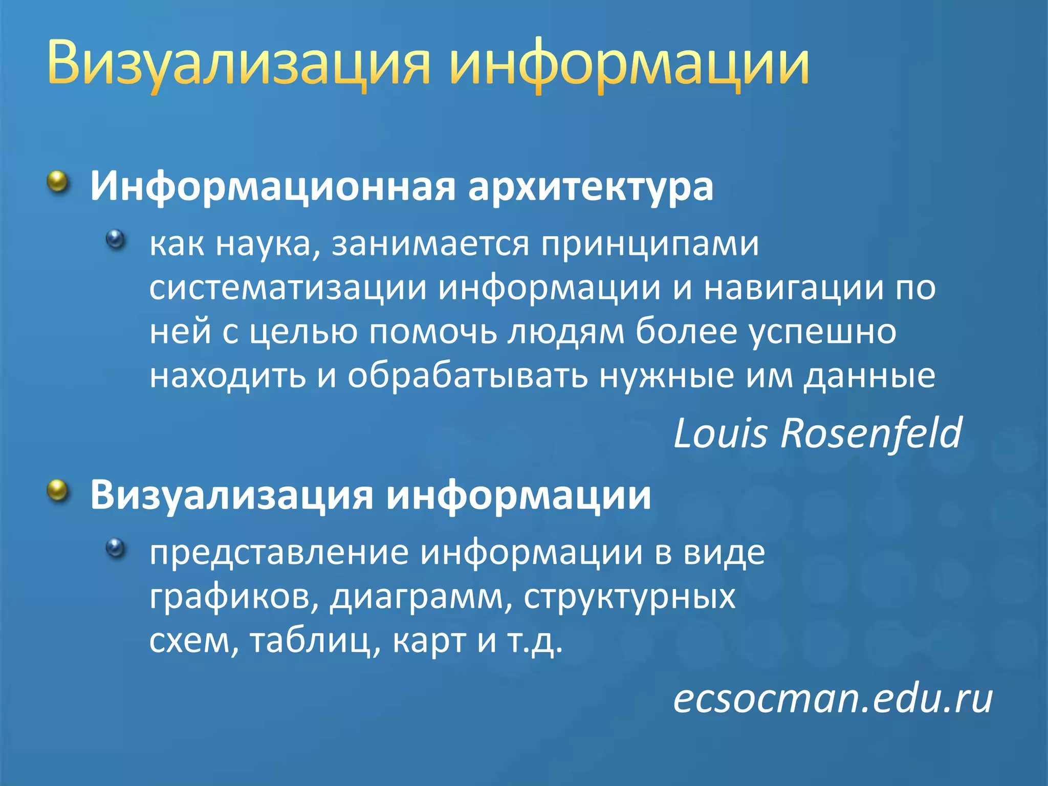Визуализация информацииИнформационная архитектуракак наука, занимается принципами систематизации информации и навигации по ней с целью помочь людям более успешно находить и обрабатывать нужные им данные						Louis RosenfeldВизуализация информациипредставление информации в виде графиков, диаграмм, структурных схем, таблиц, карт и т.д.ecsocman.edu.ru
