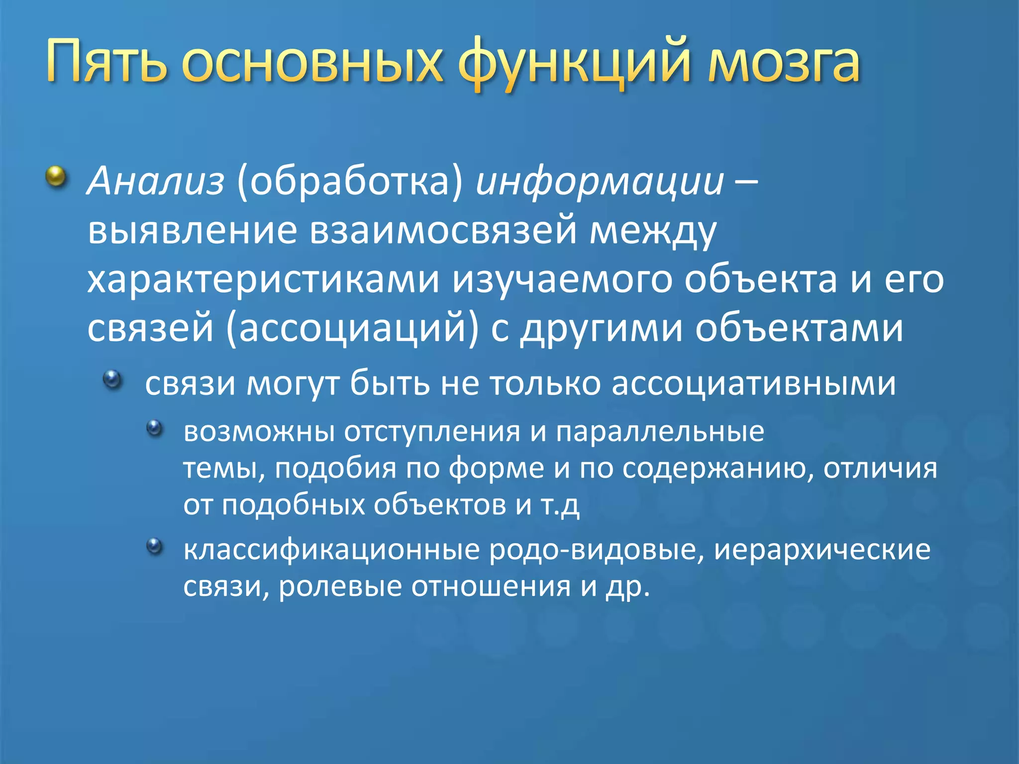 Пять основных функций мозгаАнализ (обработка) информации – выявление взаимосвязей между характеристиками изучаемого объекта и его связей (ассоциаций) с другими объектамисвязи могут быть не только ассоциативнымивозможны отступления и параллельные темы, подобия по форме и по содержанию, отличия от подобных объектов и т.дклассификационные родо-видовые, иерархические связи, ролевые отношения и др.