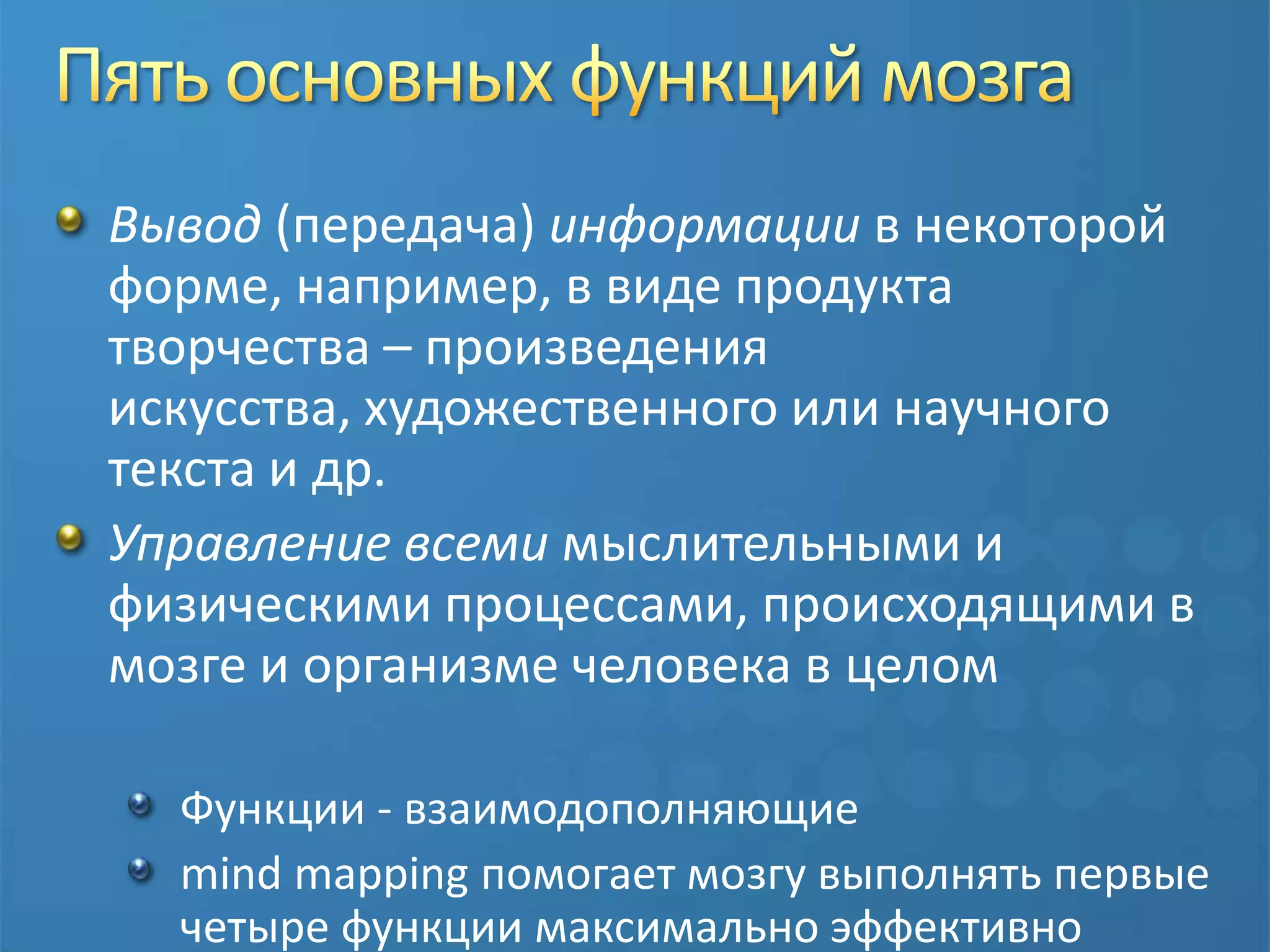 Пять основных функций мозгаВывод(передача) информации в некоторой форме, например, в виде продукта творчества – произведения искусства, художественного или научного текста и др.Управление всеми мыслительными и физическими процессами, происходящими в мозге и организме человека в целомФункции - взаимодополняющиеmind mapping помогает мозгу выполнять первые четыре функции максимально эффективно