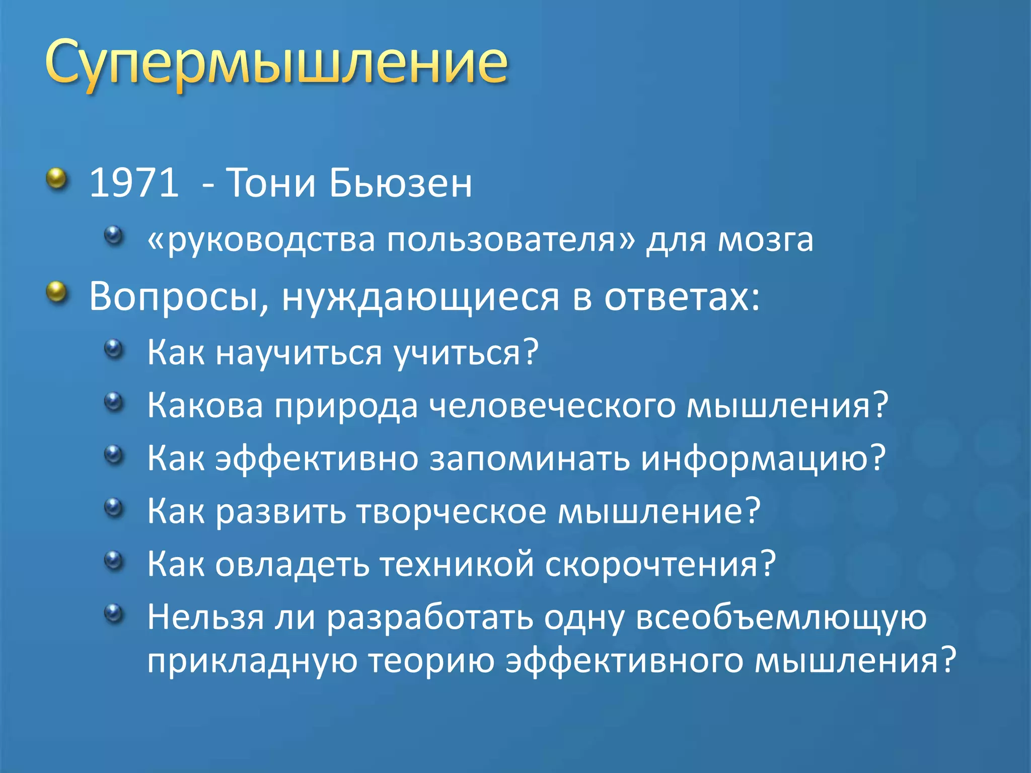 Супермышление1971  - Тони Бьюзен«руководствапользователя» для мозгаВопросы, нуждающиеся в ответах:Как научиться учиться?Какова природа человеческого мышления?Как эффективно запоминать информацию?Как развить творческое мышление?Как овладеть техникой скорочтения?Нельзя ли разработать одну всеобъемлющую прикладную теорию эффективного мышления?