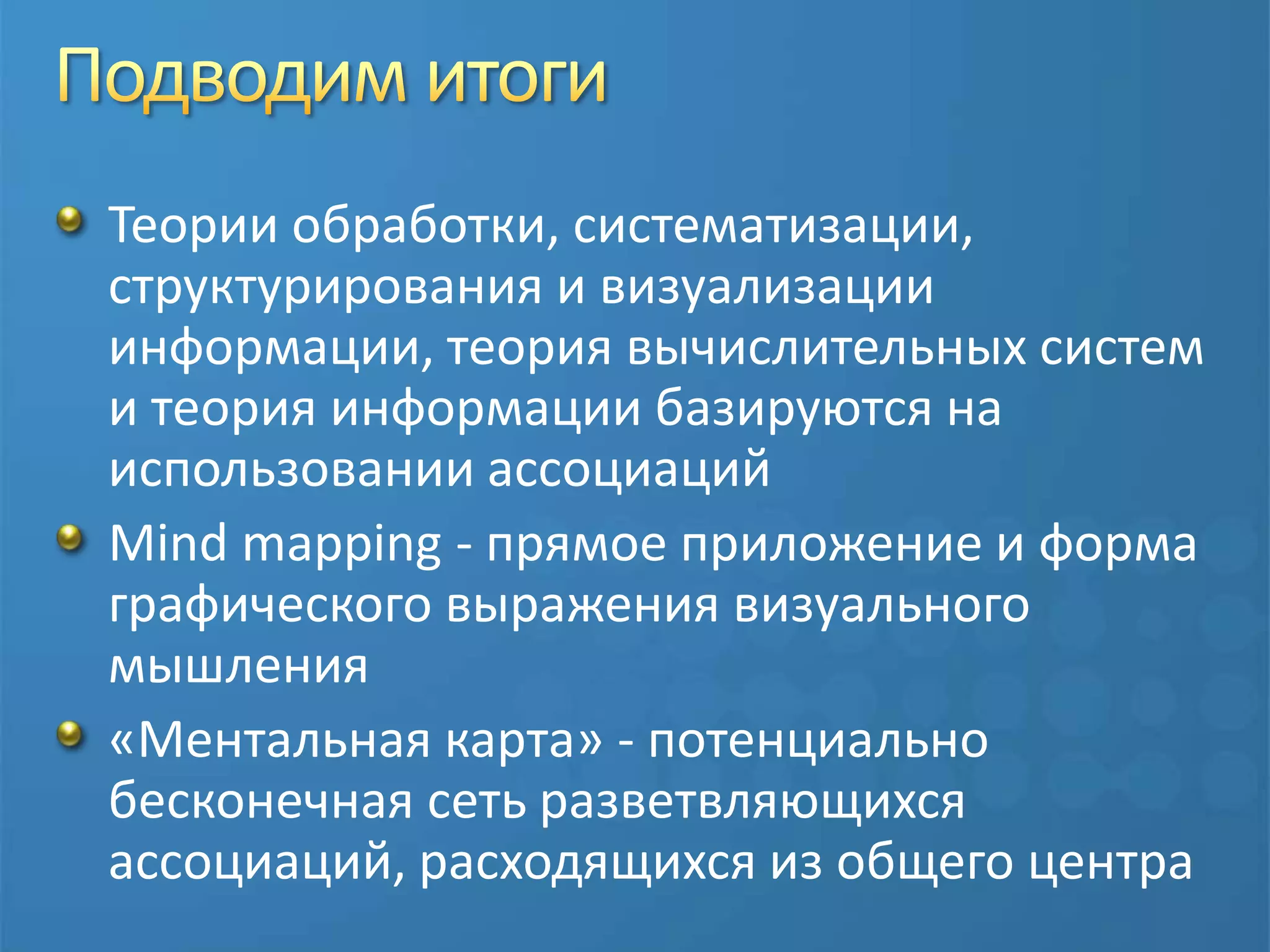 Подводим итогиТеории обработки, систематизации, структурирования и визуализации информации, теория вычислительных систем и теория информации базируются на использовании ассоциацийMind mapping - прямое приложение и форма графического выражения визуального мышления«Ментальная карта» - потенциально бесконечная сеть разветвляющихся ассоциаций, расходящихся из общего центра