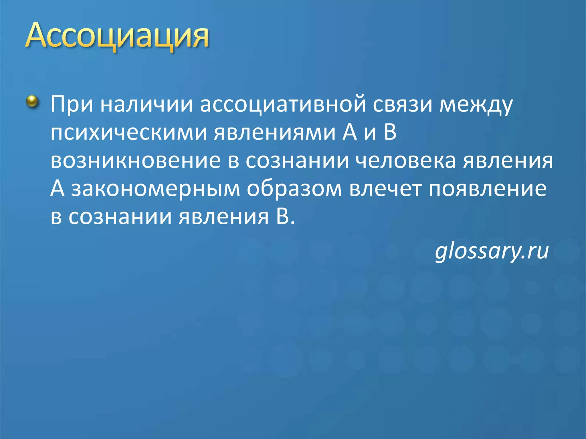 АссоциацияПри наличии ассоциативной связи между психическими явлениями A и B возникновение в сознании человека явления A закономерным образом влечет появление в сознании явления B.							glossary.ru