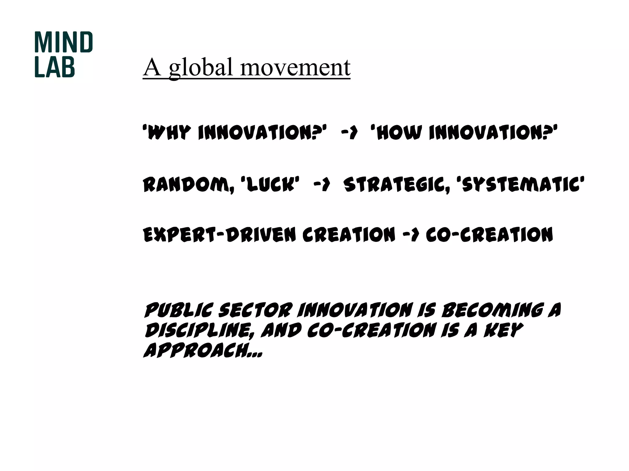 A global movement‘Why innovation?’  ->  ‘How innovation?’	Random, ‘luck’  ->  Strategic, ‘systematic’	Expert-driven creation –> Co-creationPublic sector innovation is becoming a discipline, and co-creation is a key approach...