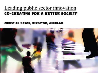 Leading public sector innovation Co-creating for a better society Christian Bason, Director, MindLab 