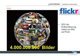 Flickr




                           • 55% der
                             Erdbevölkerung
                             haben ein Bild
                             auf Flickr




    4.000.000.000 Bilder
                                   02-12-2010 | Seite 16
 