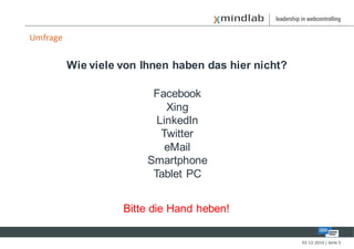 Umfrage


          Wie viele von Ihnen haben das hier nicht?

                          Facebook
                             Xing
                           LinkedIn
                            Twitter
                             eMail
                         Smartphone
                          Tablet PC


                    Bitte die Hand heben!

                                                      02-12-2010 | Seite 5
 