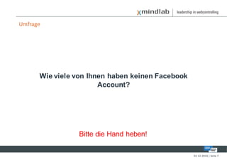 Umfrage




      Wie viele von Ihnen haben keinen Facebook
                       Account?




                Bitte die Hand heben!

                                                  02-12-2010 | Seite 7
 