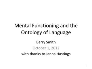 Mental Functioning and the
Ontology of Language
Barry Smith
October 1, 2012
with thanks to Janna Hastings
1
 