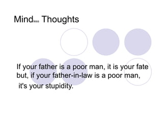 Mind less  Thoughts  If your father is a poor man, it is your fate but, if your father-in-law is a poor man, it's your stupidity. 