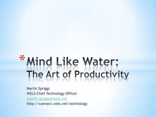 Martin Spriggs WELS Chief Technology Officer martin.spriggs@wels.net http://connect.wels.net/technology Mind Like Water:The Art of Productivity 