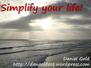 Simplify your life!




                      Daniel Gold
  http://dangoldesq.wordpress.com
 