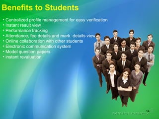 Benefits to Students Centralized profile management for easy verification Instant result view Performance tracking Attendance, fee details and mark  details view. Online collaboration with other students Electronic communication system Model question papers instant revaluation 