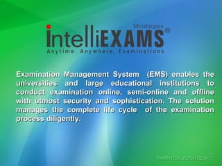 Examination Management System  (EMS) enables the universities and large educational institutions to conduct examination online, semi-online and offline with utmost security and sophistication. The solution manages the complete life cycle  of the examination process diligently.  