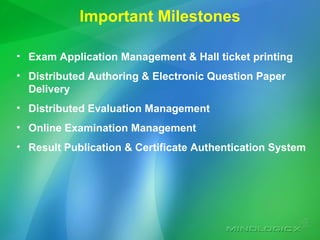 Important Milestones Exam Application Management & Hall ticket printing Distributed Authoring & Electronic Question Paper Delivery Distributed Evaluation Management Online Examination Management Result Publication & Certificate Authentication System 