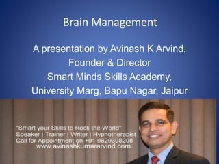 Brain Management
A presentation by Avinash K Arvind,
Founder & Director
Smart Minds Skills Academy,
University Marg, Bapu Nagar, Jaipur
 