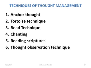 TECHNIQUES OF THOUGHT MANAGEMENT
1. Anchor thought
2. Tortoise technique
3. Bead Technique
4. Chanting
5. Reading scriptures
6. Thought observation technique
5/21/2014 Madhusudan Rao.D.V. 17
 