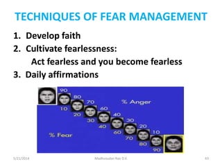 TECHNIQUES OF FEAR MANAGEMENT
1. Develop faith
2. Cultivate fearlessness:
Act fearless and you become fearless
3. Daily affirmations
5/21/2014 Madhusudan Rao D.V. 43
 