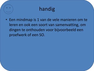 handig
• Een mindmap is 1 van de vele manieren om te
leren en ook een soort van samenvatting, om
dingen te onthouden voor bijvoorbeeld een
proefwerk of een SO.
 