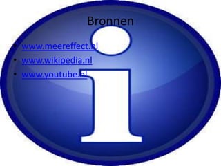 Bronnen
• www.meereffect.nl
• www.wikipedia.nl
• www.youtube.nl
 
