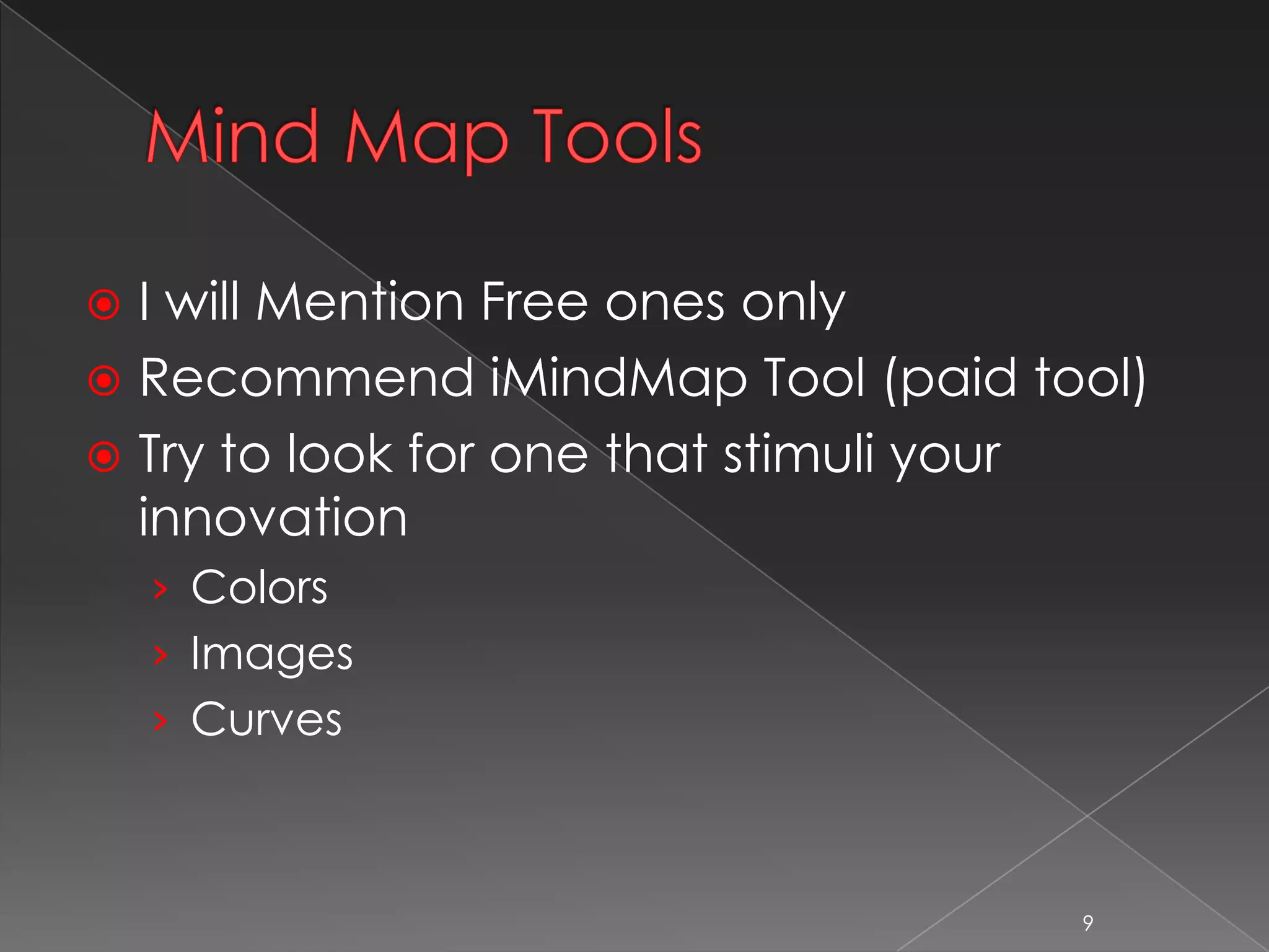  I will Mention Free ones only
 Recommend iMindMap Tool (paid tool)
 Try to look for one that stimuli your
innovation
› Colors
› Images
› Curves
9
 