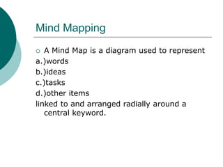 Mind Mapping 
 A Mind Map is a diagram used to represent 
a.)words 
b.)ideas 
c.)tasks 
d.)other items 
linked to and arranged radially around a 
central keyword. 
 