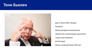 Тони Бьюзен
род. 2 июня 1942, Лондон.
Психолог
Автор методики запоминания,
творчества и организации мышления
«карты ума (памяти)»
(mind maps).
Автор и соавтор более 100 книг.
 