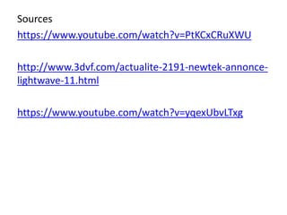 Sources
https://www.youtube.com/watch?v=PtKCxCRuXWU
http://www.3dvf.com/actualite-2191-newtek-annonce-
lightwave-11.html
https://www.youtube.com/watch?v=yqexUbvLTxg
 