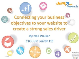 Connecting your business objectives to your website to create a strong sales driver By Neil Walker CTO Just Search Ltd  1 10:10 AM 