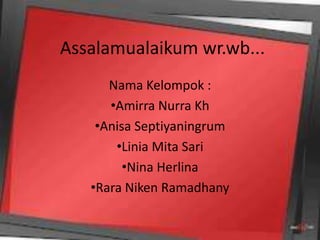 Assalamualaikum wr.wb...
      Nama Kelompok :
      •Amirra Nurra Kh
    •Anisa Septiyaningrum
       •Linia Mita Sari
         •Nina Herlina
   •Rara Niken Ramadhany
 
